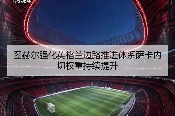 图赫尔强化英格兰边路推进体系萨卡内切权重持续提升