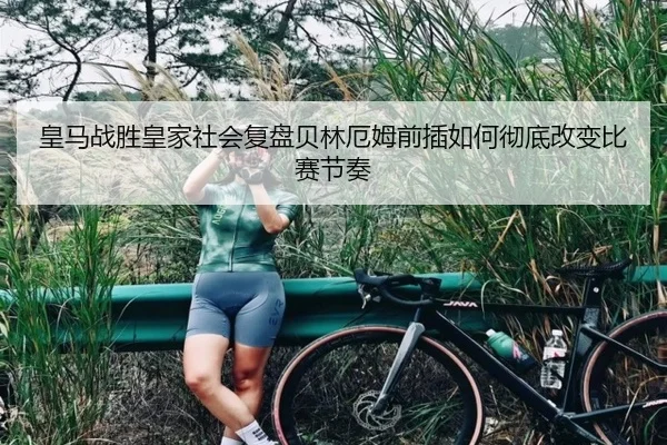 皇马战胜皇家社会复盘贝林厄姆前插如何彻底改变比赛节奏