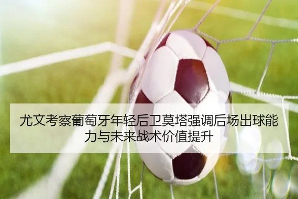 尤文考察葡萄牙年轻后卫莫塔强调后场出球能力与未来战术价值提升