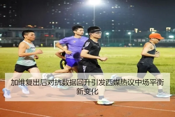 加维复出后对抗数据回升引发西媒热议中场平衡新变化